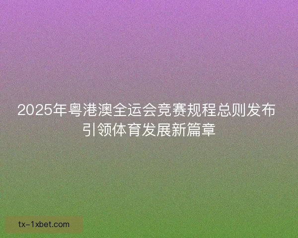 2025年粤港澳全运会竞赛规程总则发布 引领体育发展新篇章