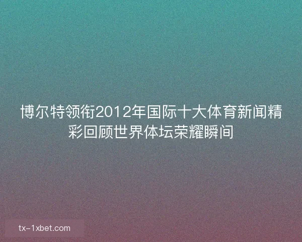 博尔特领衔2012年国际十大体育新闻精彩回顾世界体坛荣耀瞬间